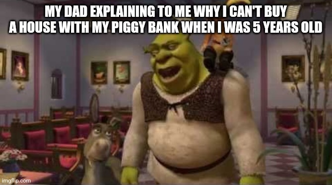 Shrek | MY DAD EXPLAINING TO ME WHY I CAN'T BUY A HOUSE WITH MY PIGGY BANK WHEN I WAS 5 YEARS OLD | image tagged in they don't even have dental | made w/ Imgflip meme maker