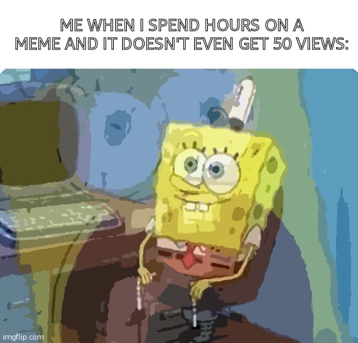 All that for nothing | ME WHEN I SPEND HOURS ON A MEME AND IT DOESN'T EVEN GET 50 VIEWS: | image tagged in spongebob screaming inside,imgflip,views,sad,relatable | made w/ Imgflip meme maker