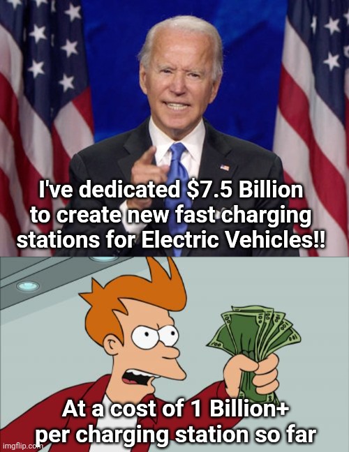 I've dedicated $7.5 Billion to create new fast charging stations for Electric Vehicles!! At a cost of 1 Billion+ per charging station so far | image tagged in joe biden,memes,shut up and take my money fry | made w/ Imgflip meme maker