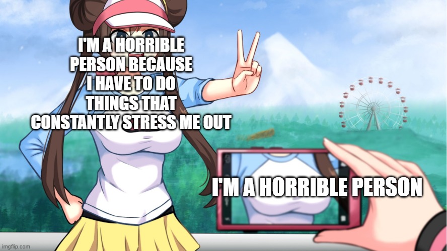 Meme | I'M A HORRIBLE PERSON BECAUSE I HAVE TO DO THINGS THAT CONSTANTLY STRESS ME OUT; I'M A HORRIBLE PERSON | image tagged in anime boobs | made w/ Imgflip meme maker