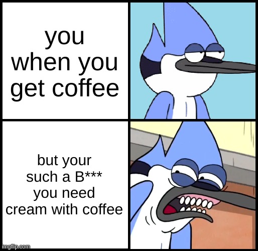 coffee | you when you get coffee; but your such a B*** you need cream with coffee | image tagged in mordecai disgusted,coffee | made w/ Imgflip meme maker
