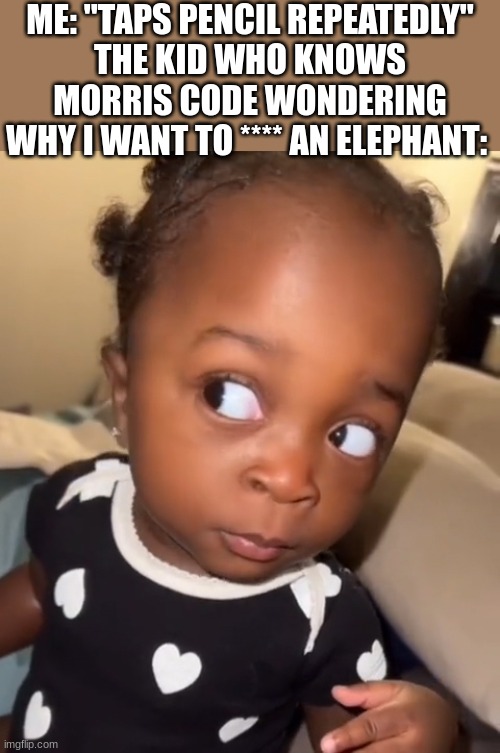 I'm not saying what the **** says. Guess in comments and I will answer. | ME: "TAPS PENCIL REPEATEDLY"
THE KID WHO KNOWS MORRIS CODE WONDERING WHY I WANT TO **** AN ELEPHANT: | image tagged in bombastic side eye | made w/ Imgflip meme maker