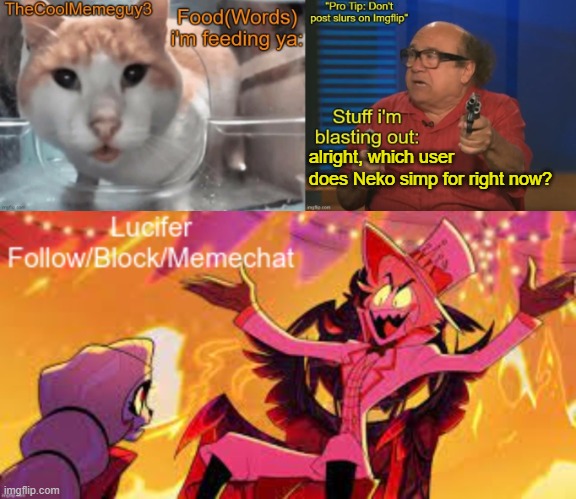 TheCoolMemeGuy3 , iStartedBlasting, and Lucifer shared temp | alright, which user does Neko simp for right now? | image tagged in thecoolmemeguy3 istartedblasting and lucifer shared temp | made w/ Imgflip meme maker