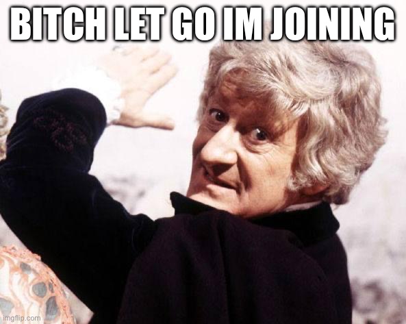 Third Doctor, The Doctor, Doctor Who, Whovian, Pimp Hand, Bitch  | BITCH LET GO IM JOINING | image tagged in third doctor the doctor doctor who whovian pimp hand bitch | made w/ Imgflip meme maker