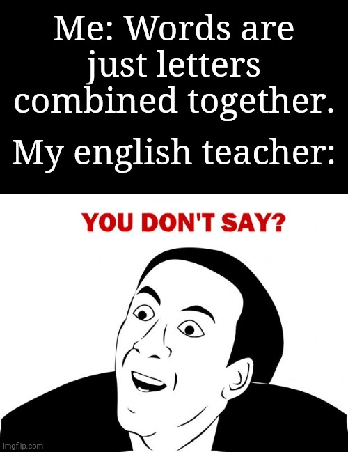 We all know that tbh | Me: Words are just letters combined together. My english teacher: | image tagged in memes,you don't say,school,funny | made w/ Imgflip meme maker
