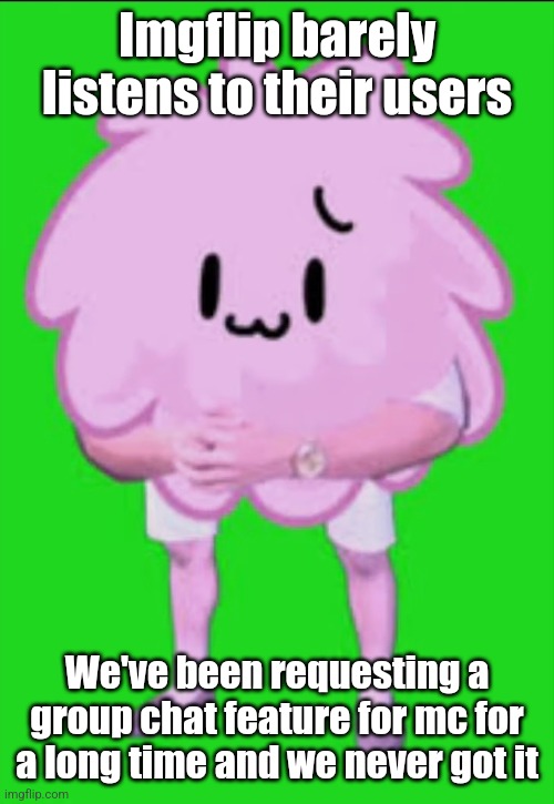 Cursed puffball | Imgflip barely listens to their users; We've been requesting a group chat feature for mc for a long time and we never got it | image tagged in cursed puffball | made w/ Imgflip meme maker