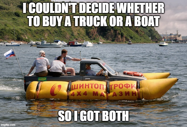 memes by Brad - Do I buy a truck or a boat? - humor | I COULDN'T DECIDE WHETHER TO BUY A TRUCK OR A BOAT; SO I GOT BOTH | image tagged in funny,sports,boats,trucks,funny meme,humor | made w/ Imgflip meme maker