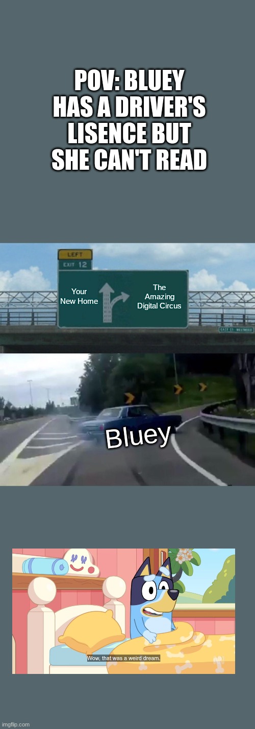 never drive if you have a driver's lisence but can't read | POV: BLUEY HAS A DRIVER'S LISENCE BUT SHE CAN'T READ; Your New Home; The Amazing Digital Circus; Bluey | image tagged in memes,left exit 12 off ramp,bluey,the amazing digital circus | made w/ Imgflip meme maker