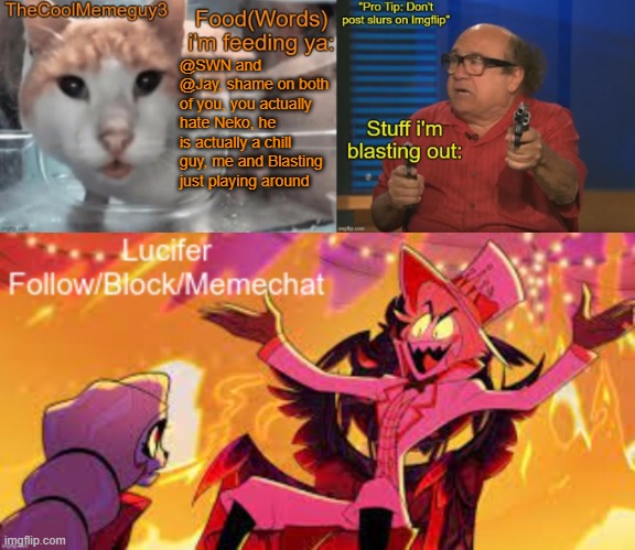 Neko doesn't mind it anyway | @SWN and @Jay, shame on both of you, you actually hate Neko, he is actually a chill guy, me and Blasting just playing around | image tagged in thecoolmemeguy3 istartedblasting and lucifer shared temp | made w/ Imgflip meme maker