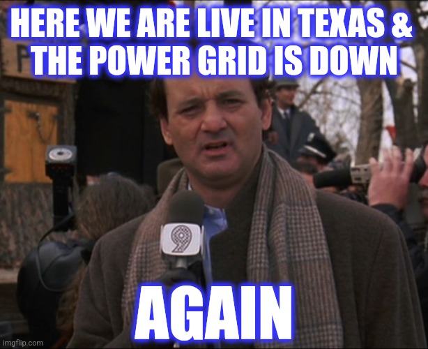 Bill Murray Groundhog Day | HERE WE ARE LIVE IN TEXAS & 
THE POWER GRID IS DOWN AGAIN | image tagged in bill murray groundhog day | made w/ Imgflip meme maker