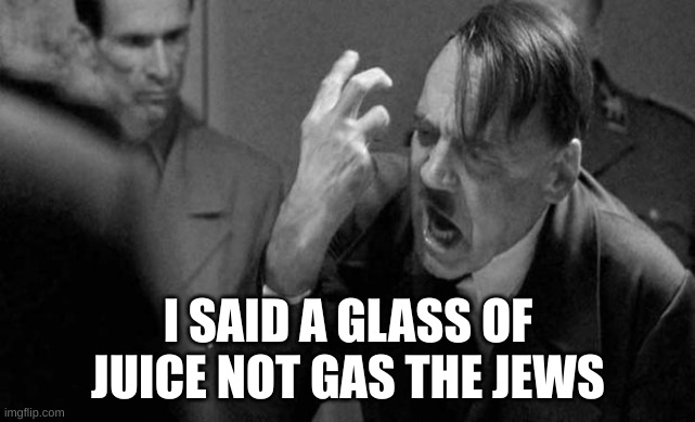 hitler | I SAID A GLASS OF JUICE NOT GAS THE JEWS | image tagged in hitler | made w/ Imgflip meme maker