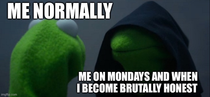 Yep | ME NORMALLY; ME ON MONDAYS AND WHEN I BECOME BRUTALLY HONEST | image tagged in memes,evil kermit | made w/ Imgflip meme maker