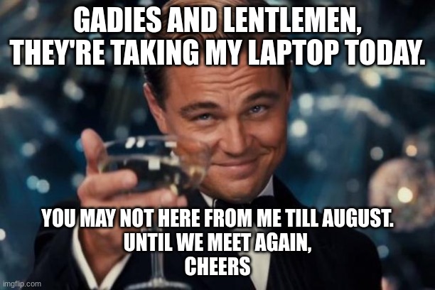 Cheers to you all, hopefully I can post | GADIES AND LENTLEMEN, THEY'RE TAKING MY LAPTOP TODAY. YOU MAY NOT HERE FROM ME TILL AUGUST.
UNTIL WE MEET AGAIN,
CHEERS | image tagged in memes,leonardo dicaprio cheers | made w/ Imgflip meme maker