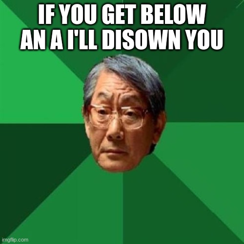 Asian Father | IF YOU GET BELOW AN A I'LL DISOWN YOU | image tagged in asian father | made w/ Imgflip meme maker