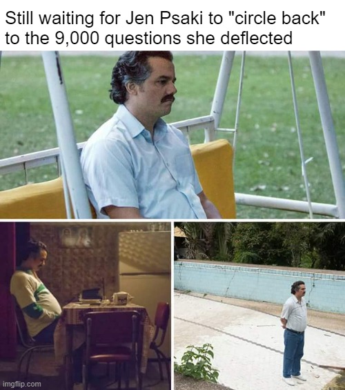 I don't think she's coming back, you guys | Still waiting for Jen Psaki to "circle back" 
to the 9,000 questions she deflected | image tagged in memes,sad pablo escobar | made w/ Imgflip meme maker
