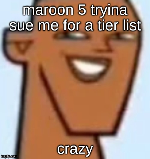 justin | maroon 5 tryina sue me for a tier list; crazy | image tagged in justin | made w/ Imgflip meme maker