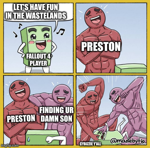 I actually love FO4 | LET'S HAVE FUN IN THE WASTELANDS; PRESTON; FALLOUT 4
PLAYER; FINDING UR
DAMN SON; PRESTON; CYBIZZIE Y'ALL | image tagged in guy getting beat up,fo4,preston,find your son,fallout 4 | made w/ Imgflip meme maker