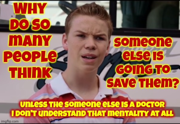 Save Yourself | Why do so many people think; someone
else is
going to
save them? Unless the someone else is a Doctor I don't understand that mentality at all | image tagged in you guys are getting paid,nobody is coming to save you,save yourself,wait what,memes,you can do it | made w/ Imgflip meme maker