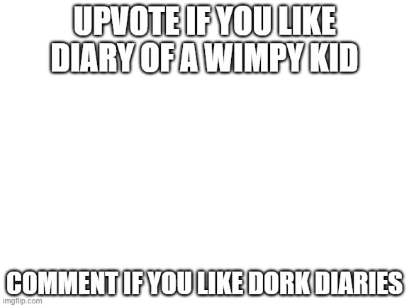 which will it be? (debate) | UPVOTE IF YOU LIKE DIARY OF A WIMPY KID; COMMENT IF YOU LIKE DORK DIARIES | image tagged in blank white template,diary of a wimpy kid,dork diaries | made w/ Imgflip meme maker