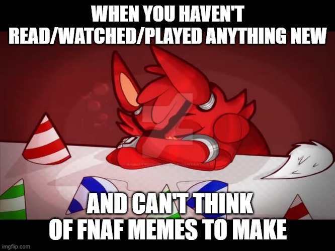 Just can't think of anything to make | WHEN YOU HAVEN'T READ/WATCHED/PLAYED ANYTHING NEW; AND CAN'T THINK OF FNAF MEMES TO MAKE | image tagged in sad foxy | made w/ Imgflip meme maker