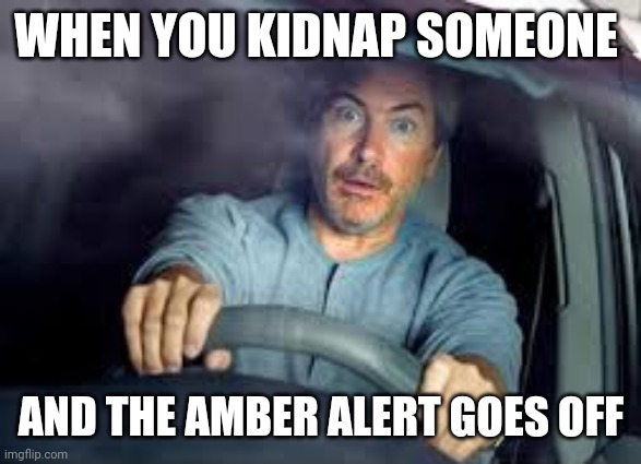 Hate it when this happens | WHEN YOU KIDNAP SOMEONE; AND THE AMBER ALERT GOES OFF | image tagged in scared driver | made w/ Imgflip meme maker