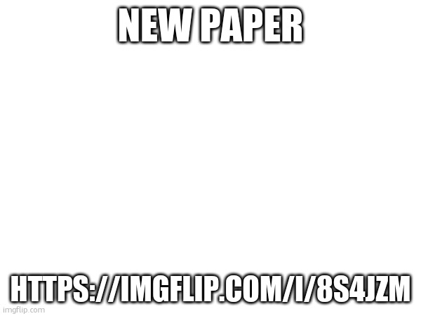 NEW PAPER; HTTPS://IMGFLIP.COM/I/8S4JZM | made w/ Imgflip meme maker