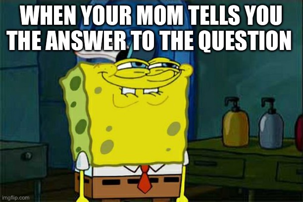 Moms rule | WHEN YOUR MOM TELLS YOU THE ANSWER TO THE QUESTION | image tagged in memes,don't you squidward | made w/ Imgflip meme maker