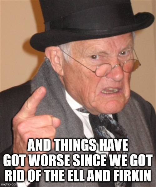 AND THINGS HAVE GOT WORSE SINCE WE GOT RID OF THE ELL AND FIRKIN | image tagged in angry old man | made w/ Imgflip meme maker