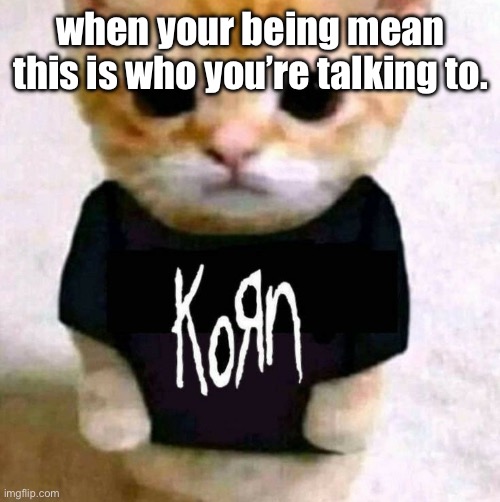 Korn | when your being mean this is who you’re talking to. | image tagged in korn,music,music meme,rock music | made w/ Imgflip meme maker
