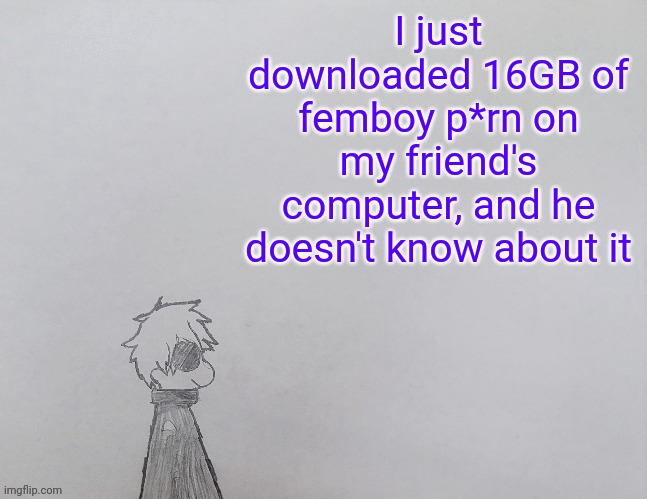 In 4k | I just downloaded 16GB of femboy p*rn on my friend's computer, and he doesn't know about it | image tagged in temp by anybadboy | made w/ Imgflip meme maker