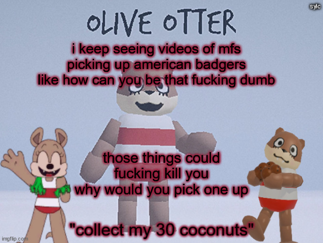 olive otter | i keep seeing videos of mfs picking up american badgers like how can you be that fucking dumb; those things could fucking kill you why would you pick one up | image tagged in olive otter | made w/ Imgflip meme maker