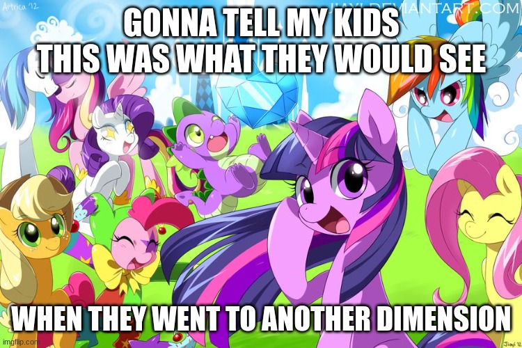 My Little Pony | GONNA TELL MY KIDS THIS WAS WHAT THEY WOULD SEE; WHEN THEY WENT TO ANOTHER DIMENSION | image tagged in my little pony | made w/ Imgflip meme maker