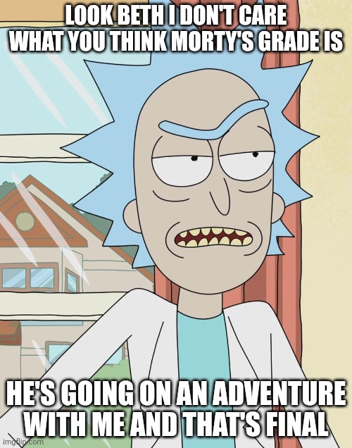 Rick doesn't like grades | LOOK BETH I DON'T CARE WHAT YOU THINK MORTY'S GRADE IS; HE'S GOING ON AN ADVENTURE WITH ME AND THAT'S FINAL | image tagged in sarcastic rick | made w/ Imgflip meme maker