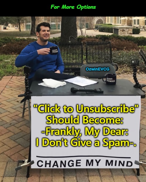 For More Options | For More Options; OzwinEVCG; "Click to Unsubscribe" 

Should Become: 

-Frankly, My Dear: 

I Don't Give a Spam-. | image tagged in change my mind,memes,internet,funny,spammers,classic movies | made w/ Imgflip meme maker
