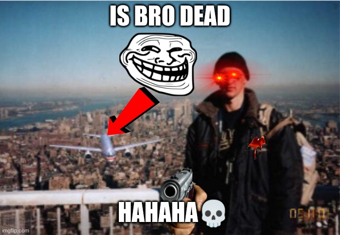 Is Bro Dead | IS BRO DEAD; HAHAHA💀 | image tagged in tourism | made w/ Imgflip meme maker