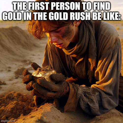 true | THE FIRST PERSON TO FIND GOLD IN THE GOLD RUSH BE LIKE: | image tagged in balls | made w/ Imgflip meme maker