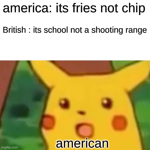 D: | america: its fries not chip; British : its school not a shooting range; american | image tagged in memes,surprised pikachu | made w/ Imgflip meme maker