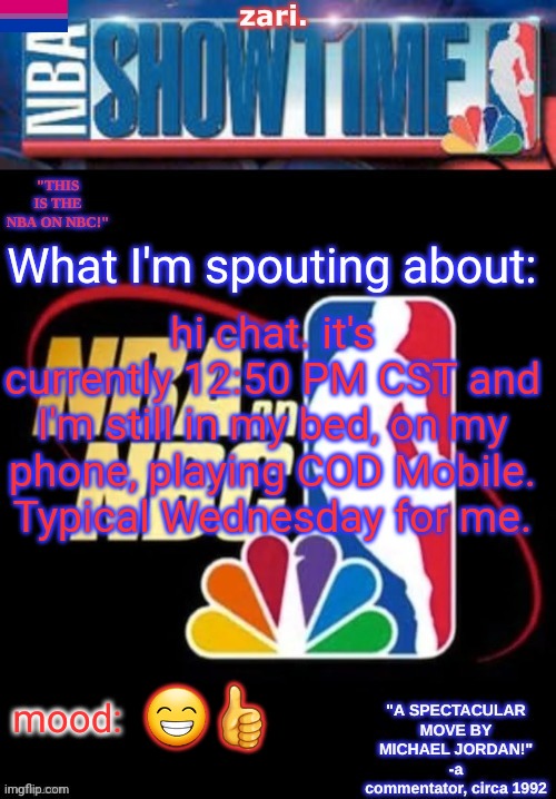 zari.’s NBA on NBC temp | hi chat. it's currently 12:50 PM CST and I'm still in my bed, on my phone, playing COD Mobile.
Typical Wednesday for me. 😁👍 | image tagged in zari s nba on nbc temp | made w/ Imgflip meme maker