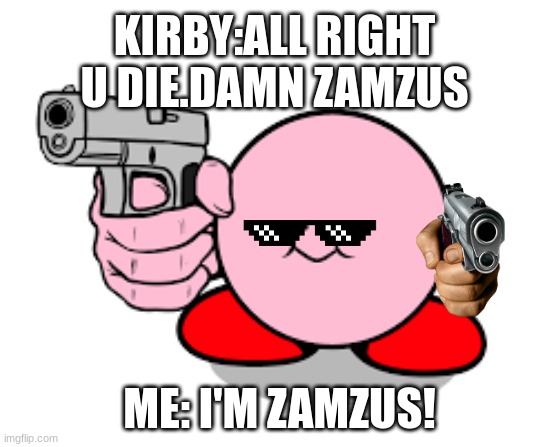 Kirby ready to kill | KIRBY:ALL RIGHT U DIE.DAMN ZAMZUS; ME: I'M ZAMZUS! | image tagged in kirby with a gun | made w/ Imgflip meme maker