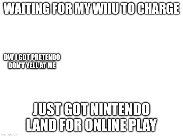 WAITING FOR MY WIIU TO CHARGE; DW I GOT PRETENDO DON’T YELL AT ME; JUST GOT NINTENDO LAND FOR ONLINE PLAY | made w/ Imgflip meme maker