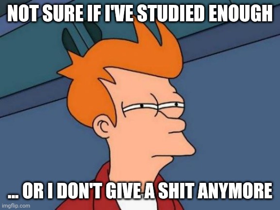 Futurama Fry | NOT SURE IF I'VE STUDIED ENOUGH; ... OR I DON'T GIVE A SHIT ANYMORE | image tagged in memes,futurama fry,studying,study,student,students | made w/ Imgflip meme maker