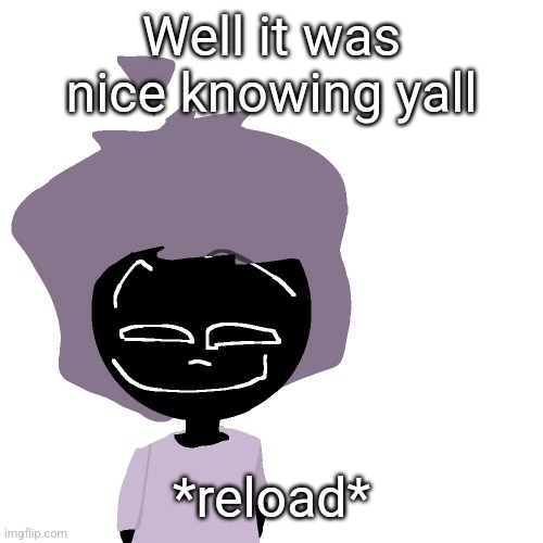 Grinning goober | Well it was nice knowing yall; *reload* | image tagged in grinning goober | made w/ Imgflip meme maker