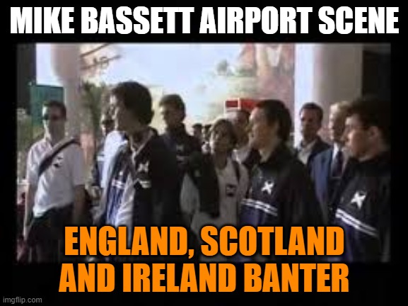 Iconic scene: Mike Bassett England Manager | MIKE BASSETT AIRPORT SCENE; ENGLAND, SCOTLAND AND IRELAND BANTER | image tagged in iconic,scene,england,scotland,ireland,airport | made w/ Imgflip meme maker
