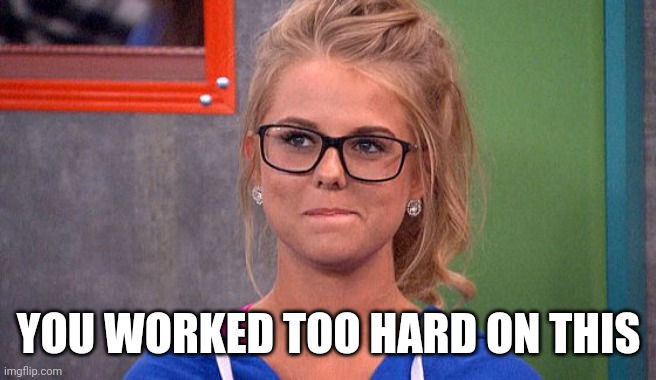 Nicole 's thinking | YOU WORKED TOO HARD ON THIS | image tagged in nicole 's thinking | made w/ Imgflip meme maker