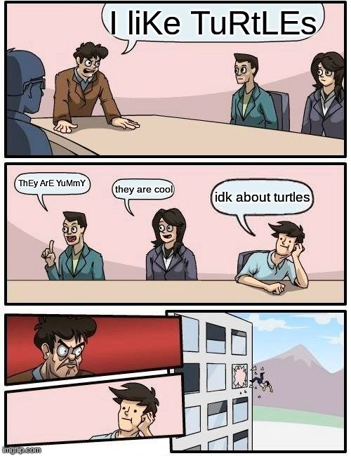 childrens meeting | I liKe TuRtLEs; ThEy ArE YuMmY; they are cool; idk about turtles | image tagged in memes,boardroom meeting suggestion | made w/ Imgflip meme maker