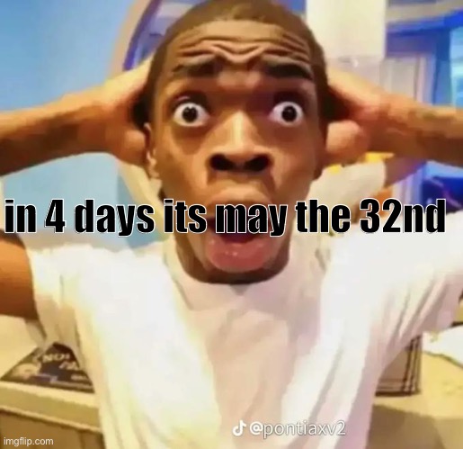 . | in 4 days its may the 32nd | made w/ Imgflip meme maker