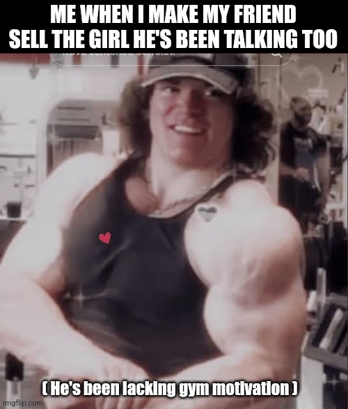 Selling a friend | ME WHEN I MAKE MY FRIEND SELL THE GIRL HE'S BEEN TALKING TOO; ( He's been lacking gym motivation ) | image tagged in cutie sam sulek,memes | made w/ Imgflip meme maker