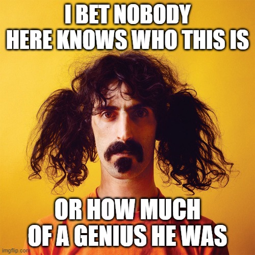 People today don't recognize talented, intellectual people anymore :( | I BET NOBODY HERE KNOWS WHO THIS IS; OR HOW MUCH OF A GENIUS HE WAS | image tagged in music,stable genius | made w/ Imgflip meme maker