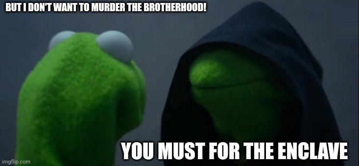 Evil Kermit | BUT I DON'T WANT TO MURDER THE BROTHERHOOD! YOU MUST FOR THE ENCLAVE | image tagged in memes,evil kermit | made w/ Imgflip meme maker