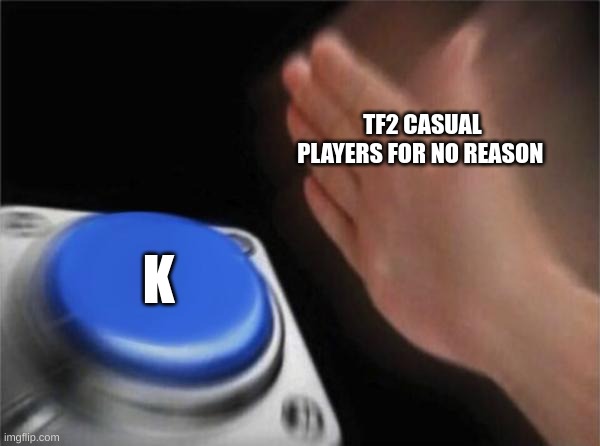 Blank Nut Button Meme | TF2 CASUAL PLAYERS FOR NO REASON; K | image tagged in memes,blank nut button | made w/ Imgflip meme maker